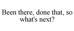 BEEN THERE, DONE THAT, SO WHAT'S NEXT? trademark