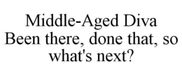 MIDDLE-AGED DIVA BEEN THERE, DONE THAT, SO WHAT'S NEXT? trademark