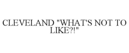 CLEVELAND "WHAT'S NOT TO LIKE?!" trademark