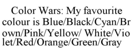 COLOR WARS: MY FAVOURITE COLOUR IS BLUE/BLACK/CYAN/BROWN/PINK/YELLOW/ WHITE/VIOLET/RED/ORANGE/GREEN/GRAY trademark