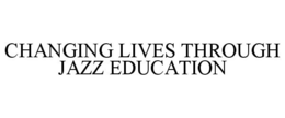 CHANGING LIVES THROUGH JAZZ EDUCATION trademark