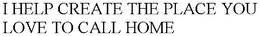 I HELP CREATE THE PLACE YOU LOVE TO CALL HOME trademark