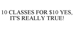 10 CLASSES FOR $10 YES, IT'S REALLY TRUE! trademark