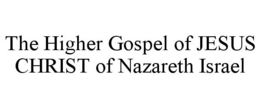 THE HIGHER GOSPEL OF JESUS CHRIST OF NAZARETH ISRAEL trademark