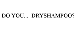 DO YOU... DRYSHAMPOO? trademark