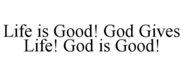 LIFE IS GOOD! GOD GIVES LIFE! GOD IS GOOD! trademark