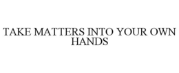 TAKE MATTERS INTO YOUR OWN HANDS trademark