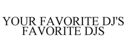 YOUR FAVORITE DJ'S FAVORITE DJS trademark
