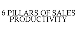 6 PILLARS OF SALES PRODUCTIVITY trademark