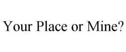 YOUR PLACE OR MINE? trademark