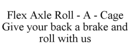 FLEX AXLE ROLL - A - CAGE GIVE YOUR BACK A BRAKE AND ROLL WITH US trademark
