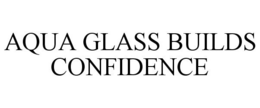 AQUA GLASS BUILDS CONFIDENCE trademark