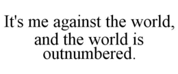 IT'S ME AGAINST THE WORLD, AND THE WORLD IS OUTNUMBERED. trademark