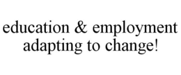 EDUCATION & EMPLOYMENT ADAPTING TO CHANGE! trademark