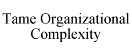 TAME ORGANIZATIONAL COMPLEXITY trademark