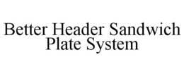 BETTER HEADER SANDWICH PLATE SYSTEM trademark