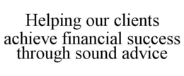 HELPING OUR CLIENTS ACHIEVE FINANCIAL SUCCESS THROUGH SOUND ADVICE trademark