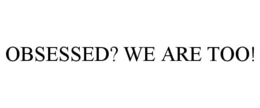 OBSESSED? WE ARE TOO! trademark