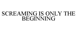 SCREAMING IS ONLY THE BEGINNING trademark
