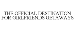 THE OFFICIAL DESTINATION FOR GIRLFRIENDS GETAWAYS trademark