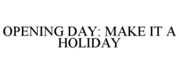 OPENING DAY MAKE IT A HOLIDAY trademark