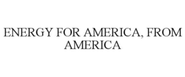 ENERGY FOR AMERICA, FROM AMERICA trademark