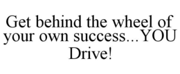 GET BEHIND THE WHEEL OF YOUR OWN SUCCESS...YOU DRIVE! trademark