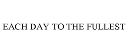 EACH DAY TO THE FULLEST trademark