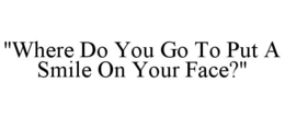 "WHERE DO YOU GO TO PUT A SMILE ON YOUR FACE?" trademark