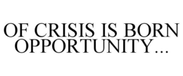 OF CRISIS IS BORN OPPORTUNITY... trademark