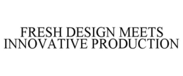 FRESH DESIGN MEETS INNOVATIVE PRODUCTION trademark