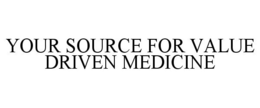YOUR SOURCE FOR VALUE DRIVEN MEDICINE trademark