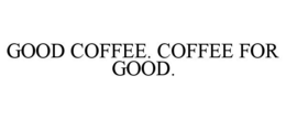 GOOD COFFEE. COFFEE FOR GOOD. trademark