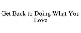 GET BACK TO DOING WHAT YOU LOVE trademark