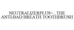 NEUTRALIZERPLUS+...THE ANTI-BAD BREATH TOOTHBRUSH trademark