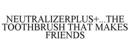 NEUTRALIZERPLUS+...THE TOOTHBRUSH THAT MAKES FRIENDS trademark