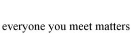 EVERYONE YOU MEET MATTERS trademark
