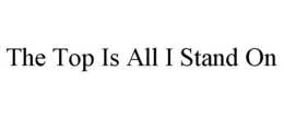 THE TOP IS ALL I STAND ON trademark