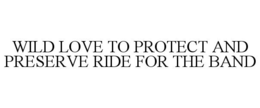 WILD LOVE TO PROTECT AND PRESERVE RIDE FOR THE BAND trademark