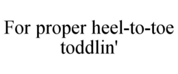 FOR PROPER HEEL-TO-TOE TODDLIN' trademark