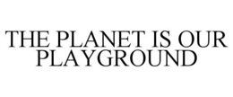 THE PLANET IS OUR PLAYGROUND trademark