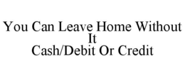 YOU CAN LEAVE HOME WITHOUT IT CASH/DEBIT OR CREDIT trademark