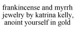 FRANKINCENSE AND MYRRH JEWELRY BY KATRINA KELLY, ANOINT YOURSELF IN GOLD trademark