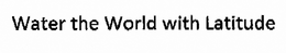 WATER THE WORLD WITH LATITUDE trademark