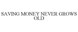 SAVING MONEY NEVER GROWS OLD trademark