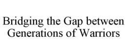 BRIDGING THE GAP BETWEEN GENERATIONS OF WARRIORS trademark