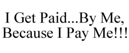 I GET PAID...BY ME, BECAUSE I PAY ME!!! trademark