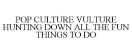 POP CULTURE VULTURE HUNTING DOWN ALL THE FUN THINGS TO DO trademark