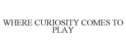 WHERE CURIOSITY COMES TO PLAY trademark