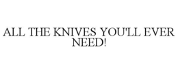 ALL THE KNIVES YOU'LL EVER NEED! trademark